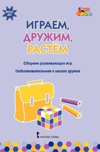 Играем, дружим, растем. Сборник развивающих игр. Подготовительная к школе группа