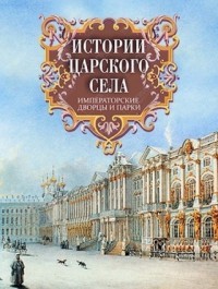 Истории Царского Села. Императорские дворцы и парки