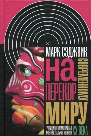 Наперекор современному миру. Традиционализм и тайная интеллектуальная история ХХ века